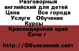 Разговорный английский для детей › Цена ­ 400 - Все города Услуги » Обучение. Курсы   . Краснодарский край,Сочи г.